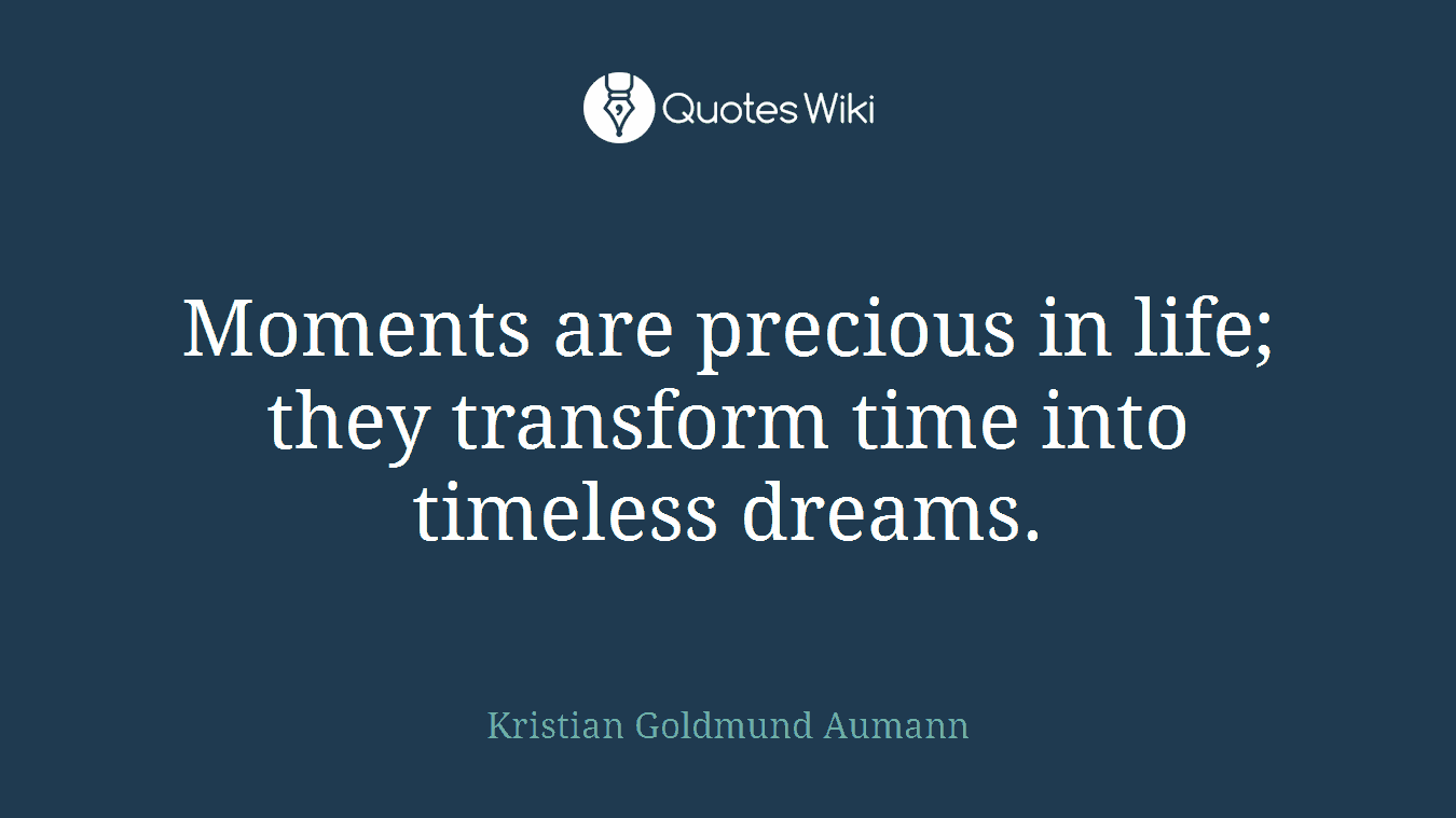 Moments are precious in life; they transform time into timeless dreams.
