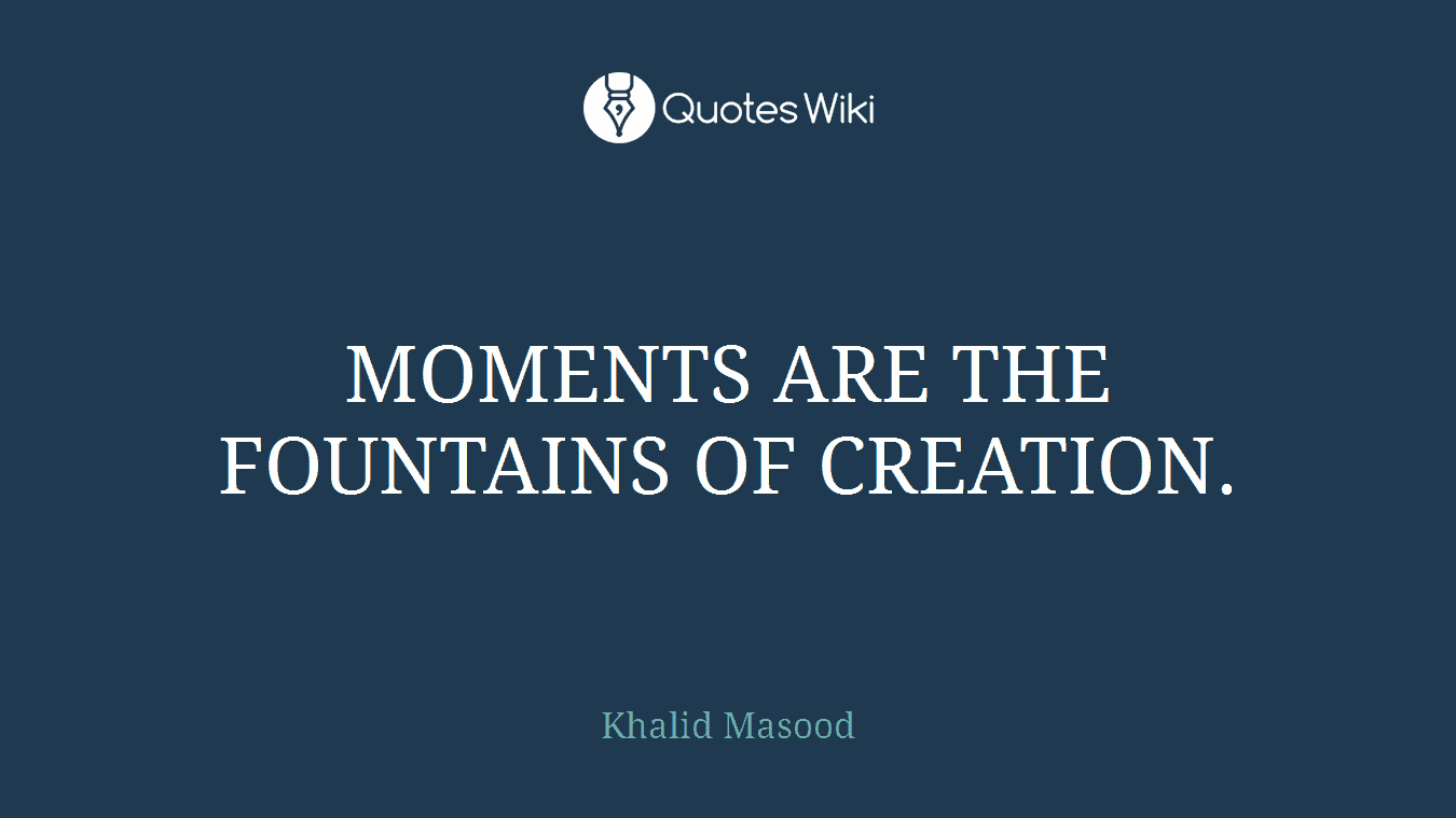 MOMENTS ARE THE FOUNTAINS OF CREATION.