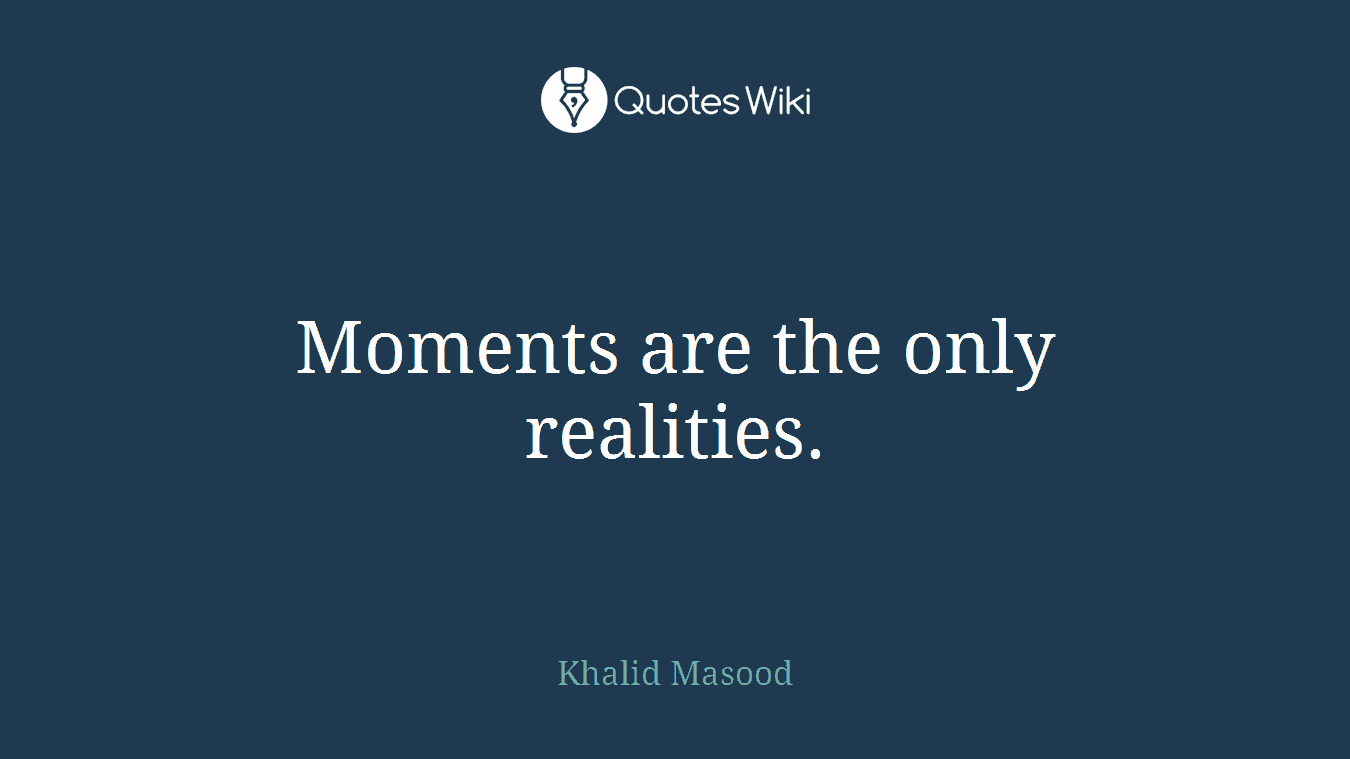 Moments are the only realities.