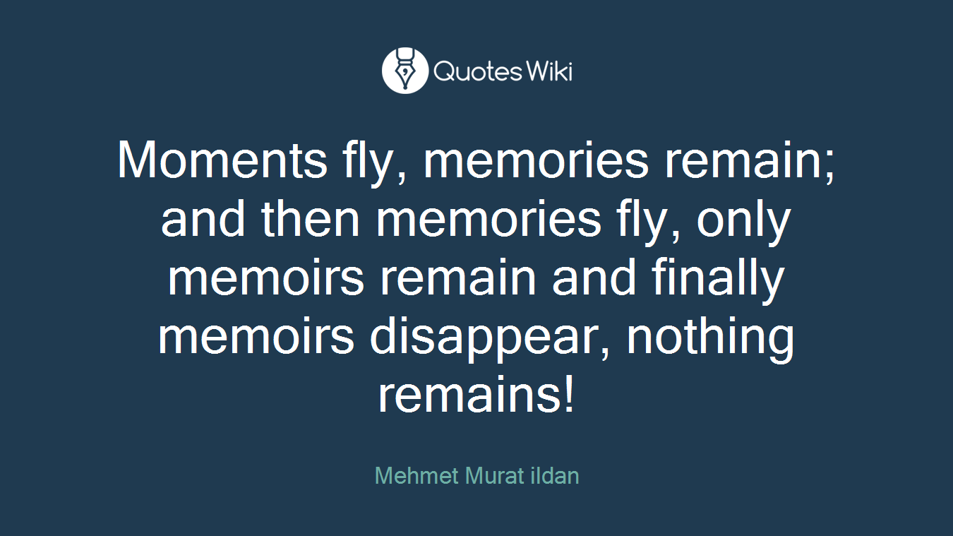 Moments fly, memories remain; and then memories fly, only memoirs remain and finally memoirs disappear, nothing remains!