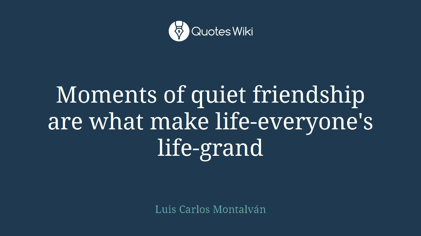 Moments of quiet friendship are what make life-everyone's life-grand