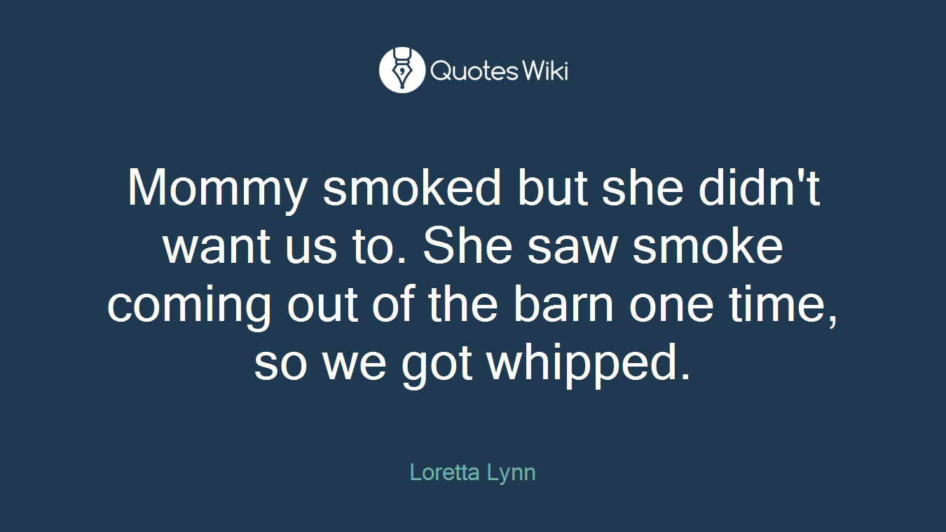 Mommy smoked but she didn't want us to. She saw smoke coming out of the barn one time, so we got whipped.