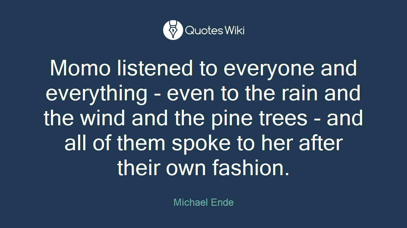 Momo listened to everyone and everything - even to the rain and the wind and the pine trees - and all of them spoke to her after their own fashion.