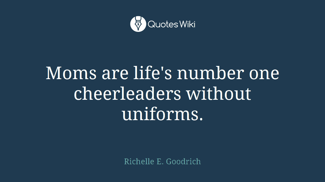 Moms are life's number one cheerleaders without uniforms.