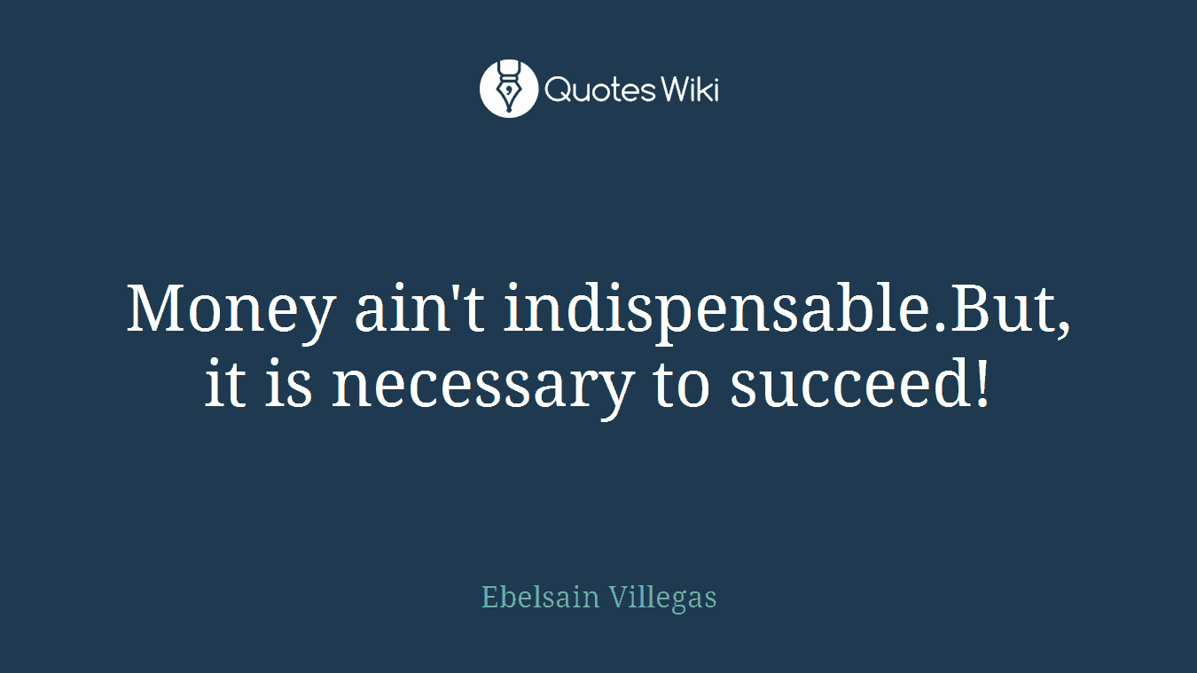 Money ain't indispensable.But, it is necessary to succeed!