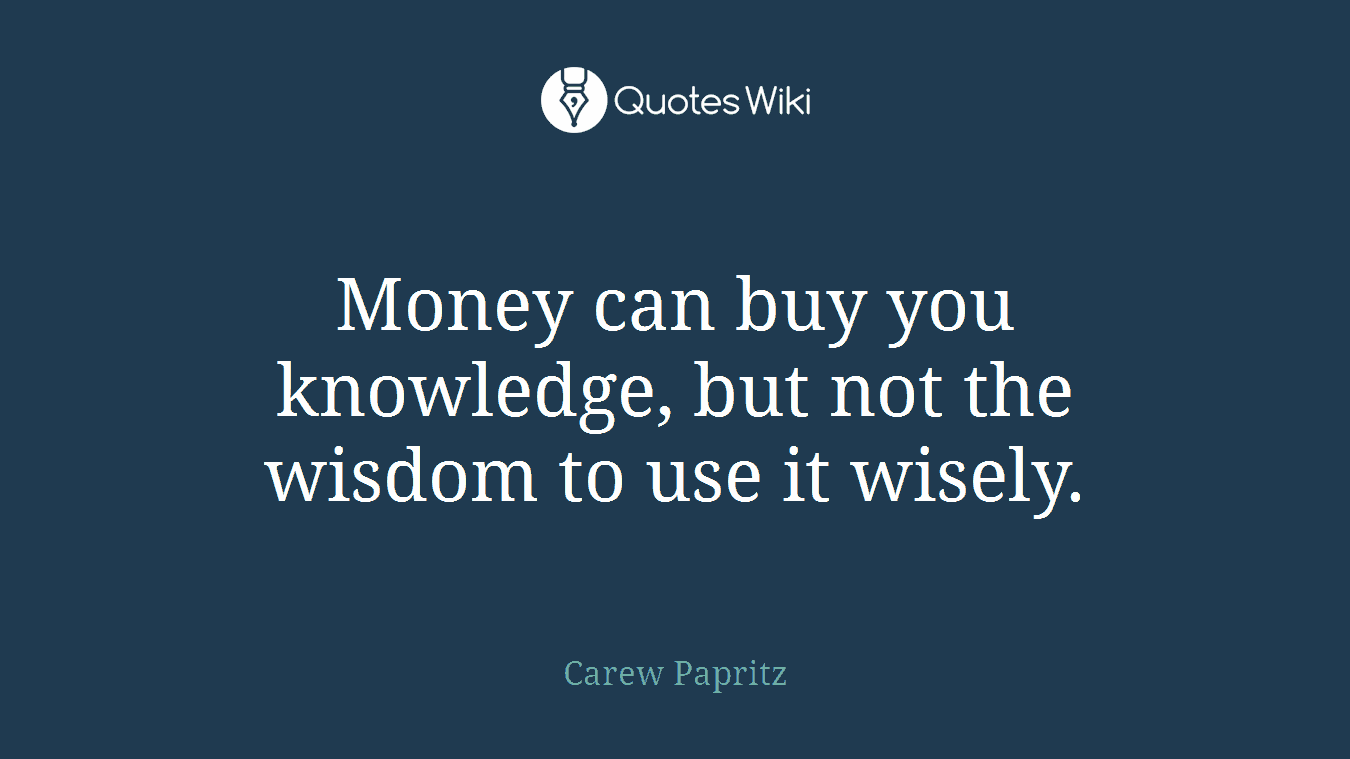 Money can buy you knowledge, but not the wisdom to use it wisely.