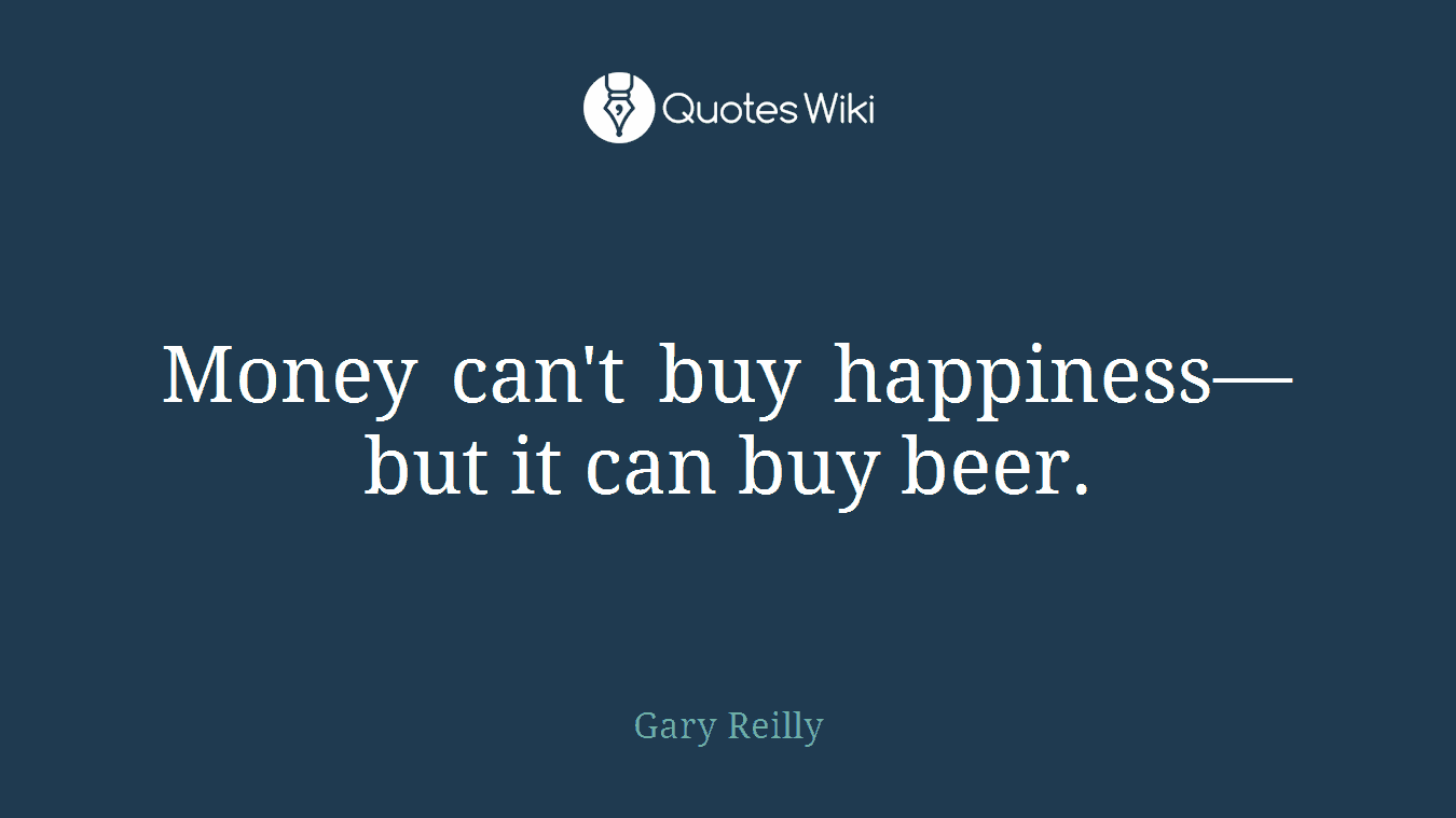 Money can't buy happiness—but it can buy beer.