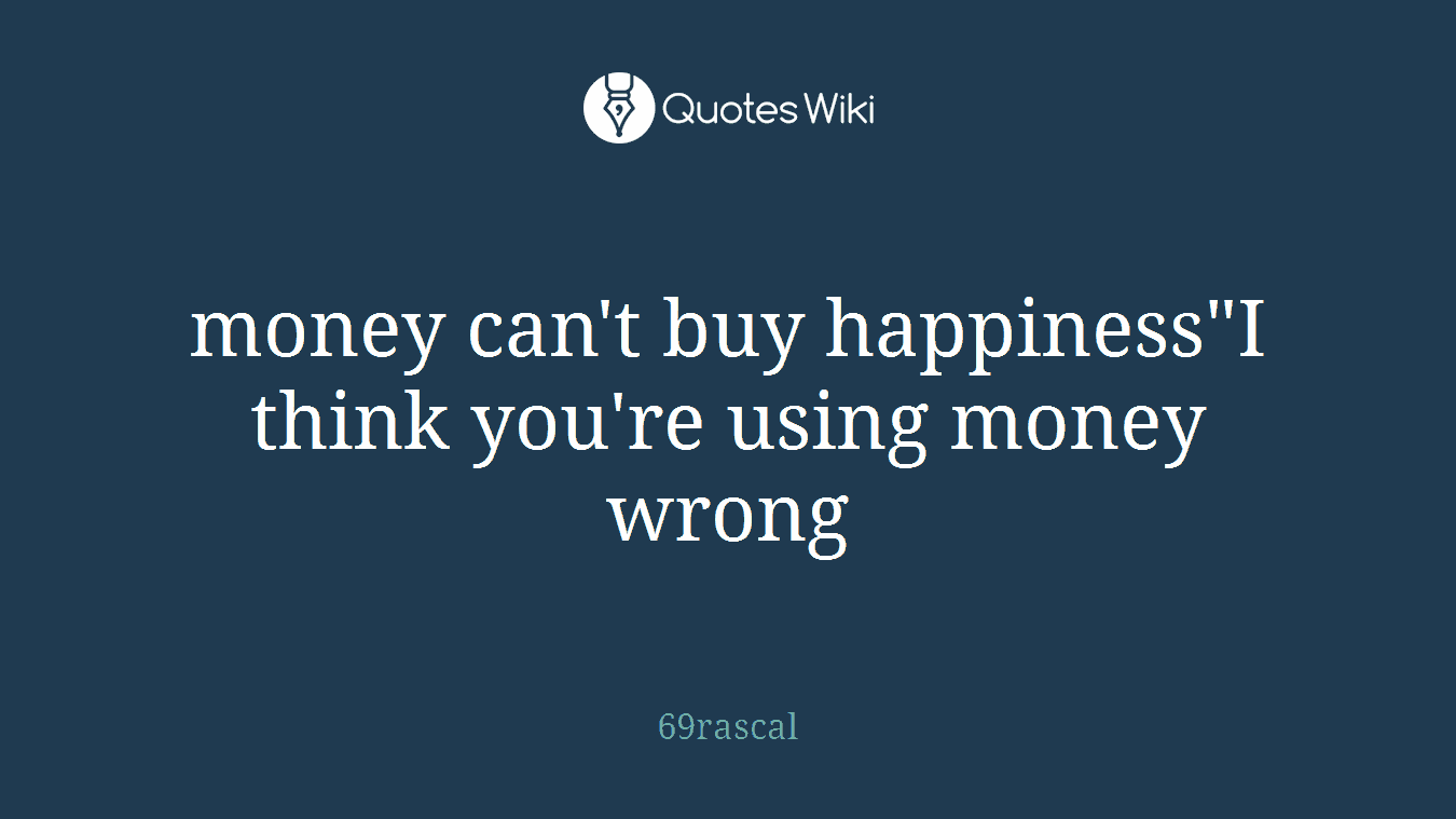 money can't buy happiness"I think you're using money wrong