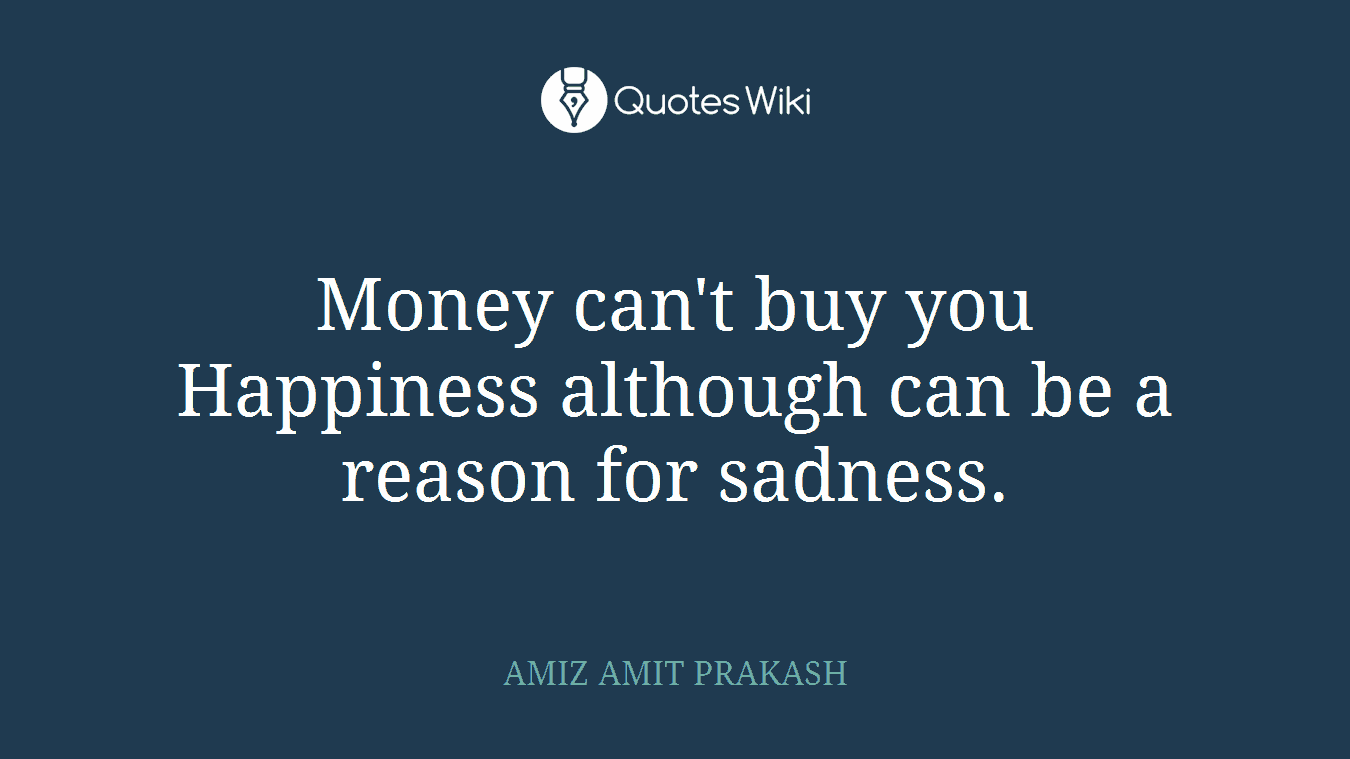 Money can't buy you Happiness although can be a reason for sadness.
