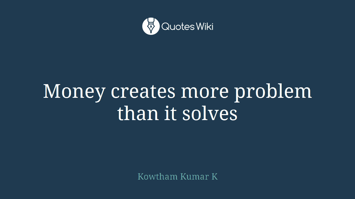 Money creates more problem than it solves