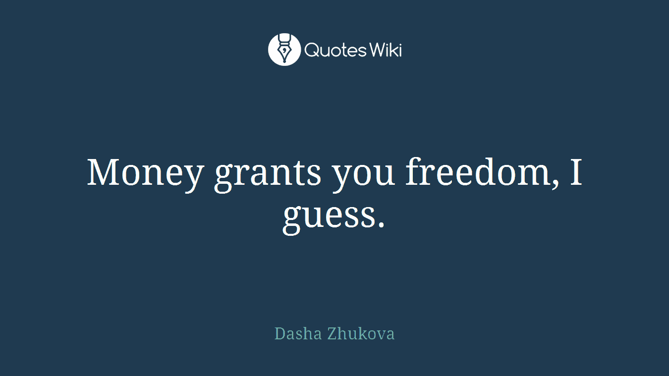 Money grants you freedom, I guess.