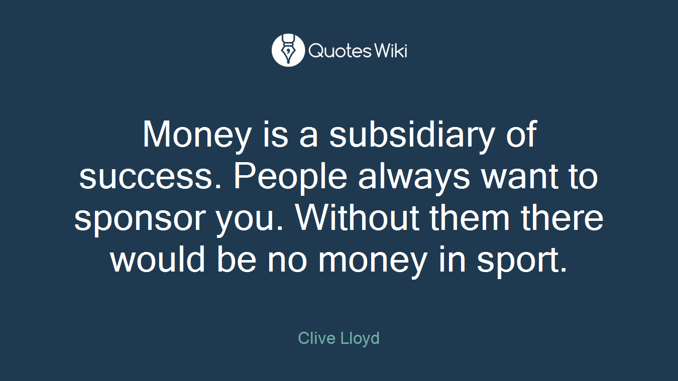 Money is a subsidiary of success. People always want to sponsor you. Without them there would be no money in sport.
