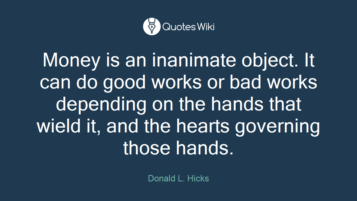 Money is an inanimate object. It can do good works or bad works depending on the hands that wield it, and the hearts governing those hands.