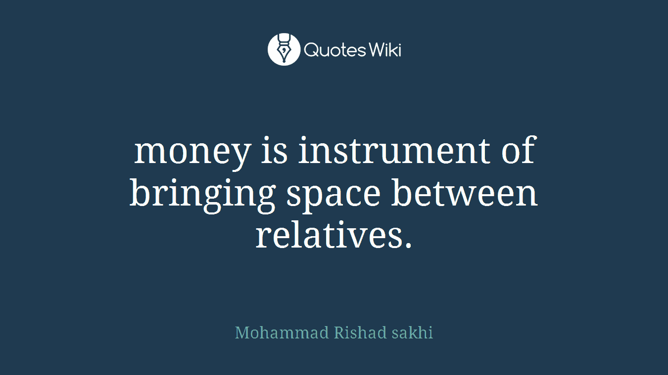 money is instrument of bringing space between relatives.