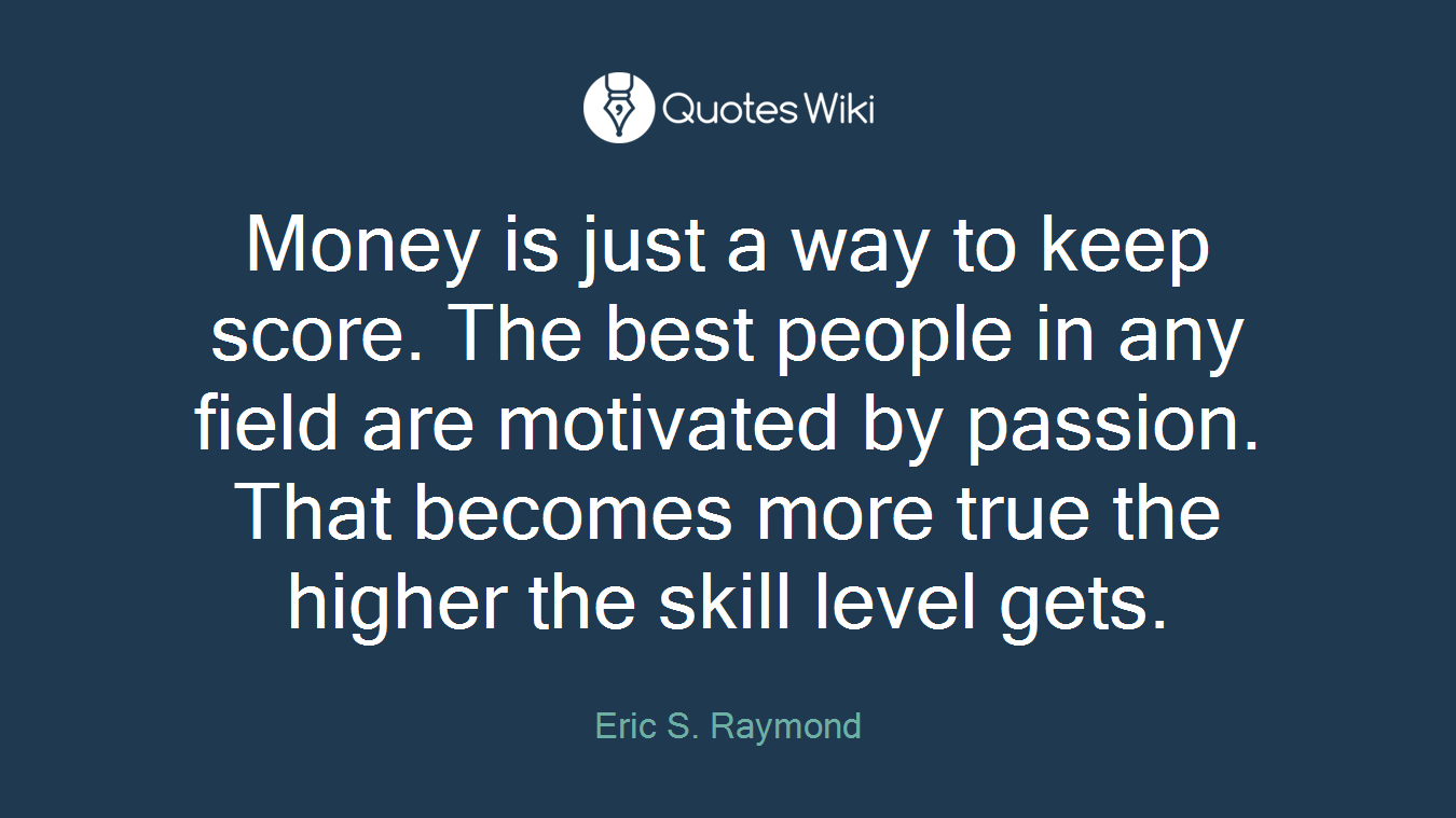 Money is just a way to keep score. The best people in any field are motivated by passion. That becomes more true the higher the skill level gets.