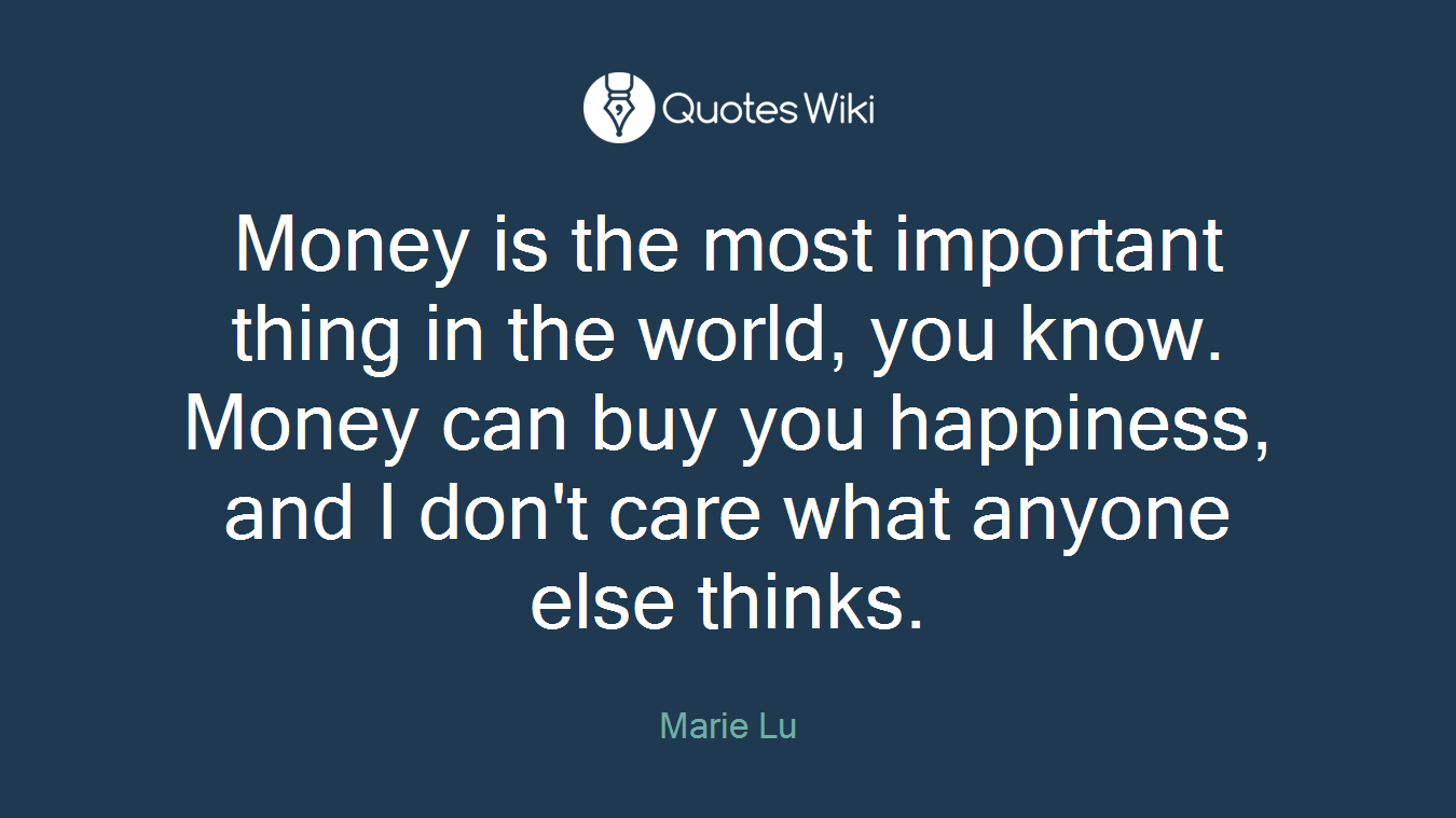 Money is the most important thing in the world, you know. Money can buy you happiness, and I don't care what anyone else thinks.