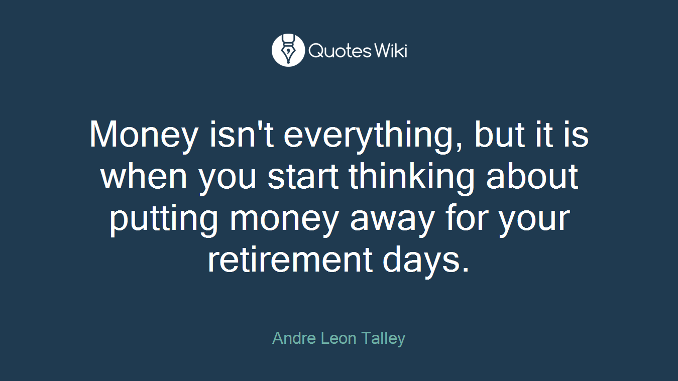 Money isn't everything, but it is when you start thinking about putting money away for your retirement days.