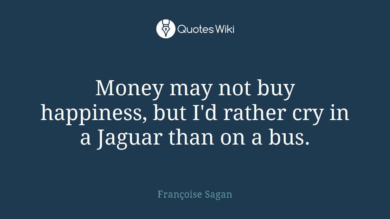 Money may not buy happiness, but I'd rather cry in a Jaguar than on a bus.