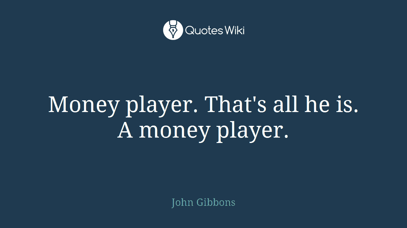 Money player. That's all he is. A money player.