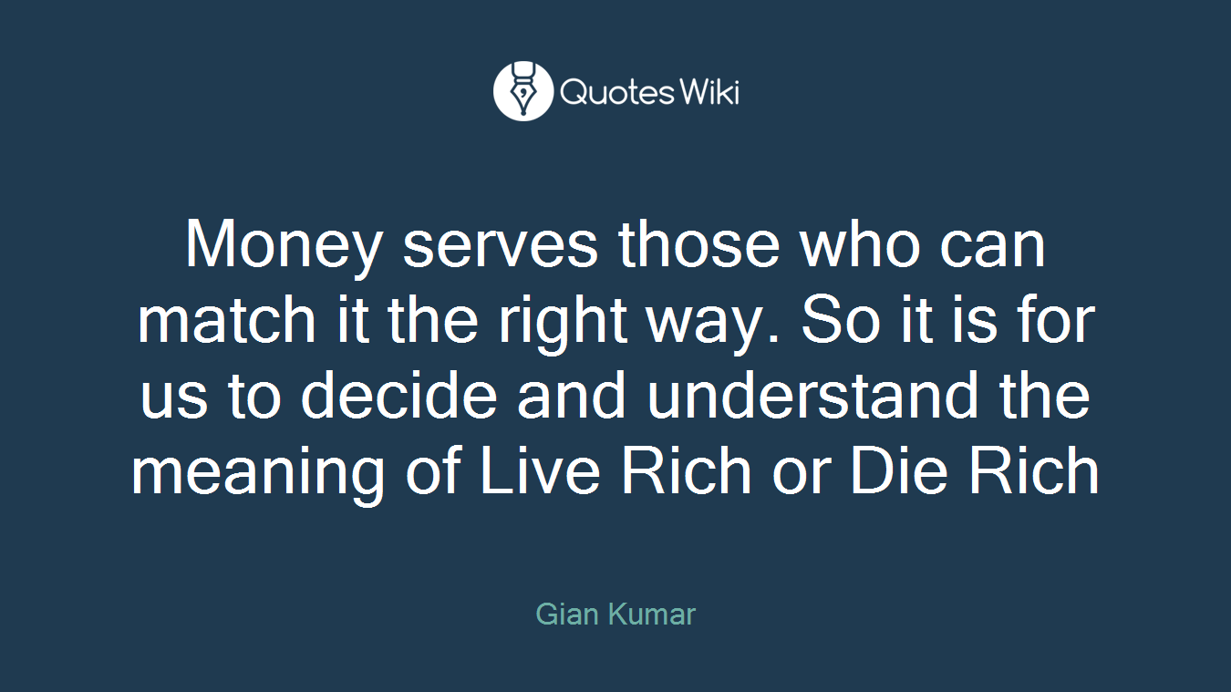 Money serves those who can match it the right way. So it is for us to decide and understand the meaning of Live Rich or Die Rich