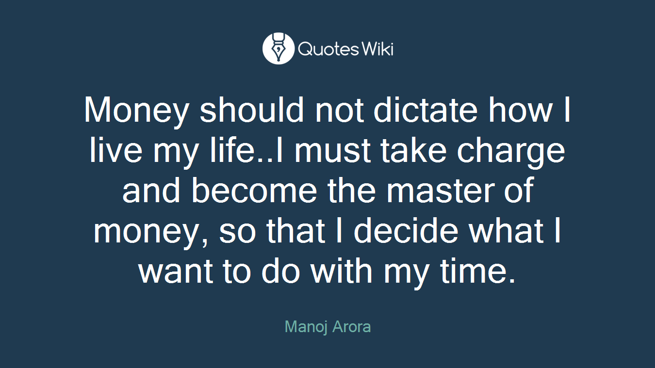 Money should not dictate how I live my life..I must take charge and become the master of money, so that I decide what I want to do with my time.