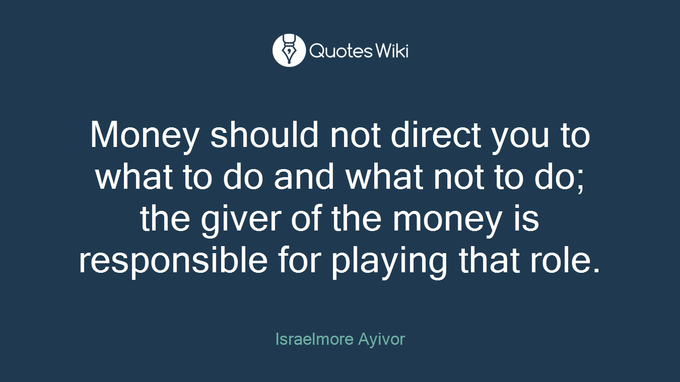 Money should not direct you to what to do and what not to do; the giver of the money is responsible for playing that role.