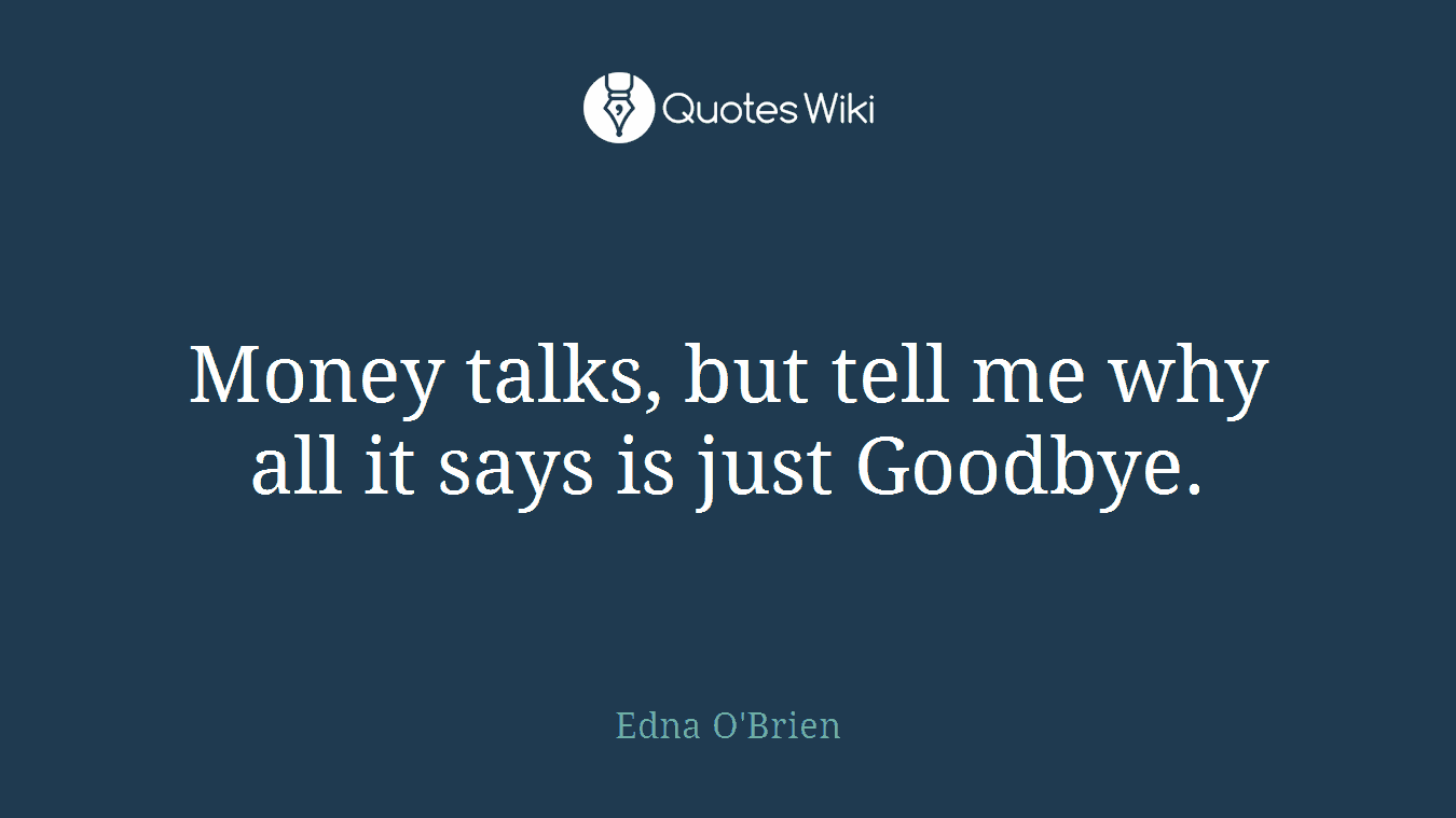 Money talks, but tell me why all it says is just Goodbye.