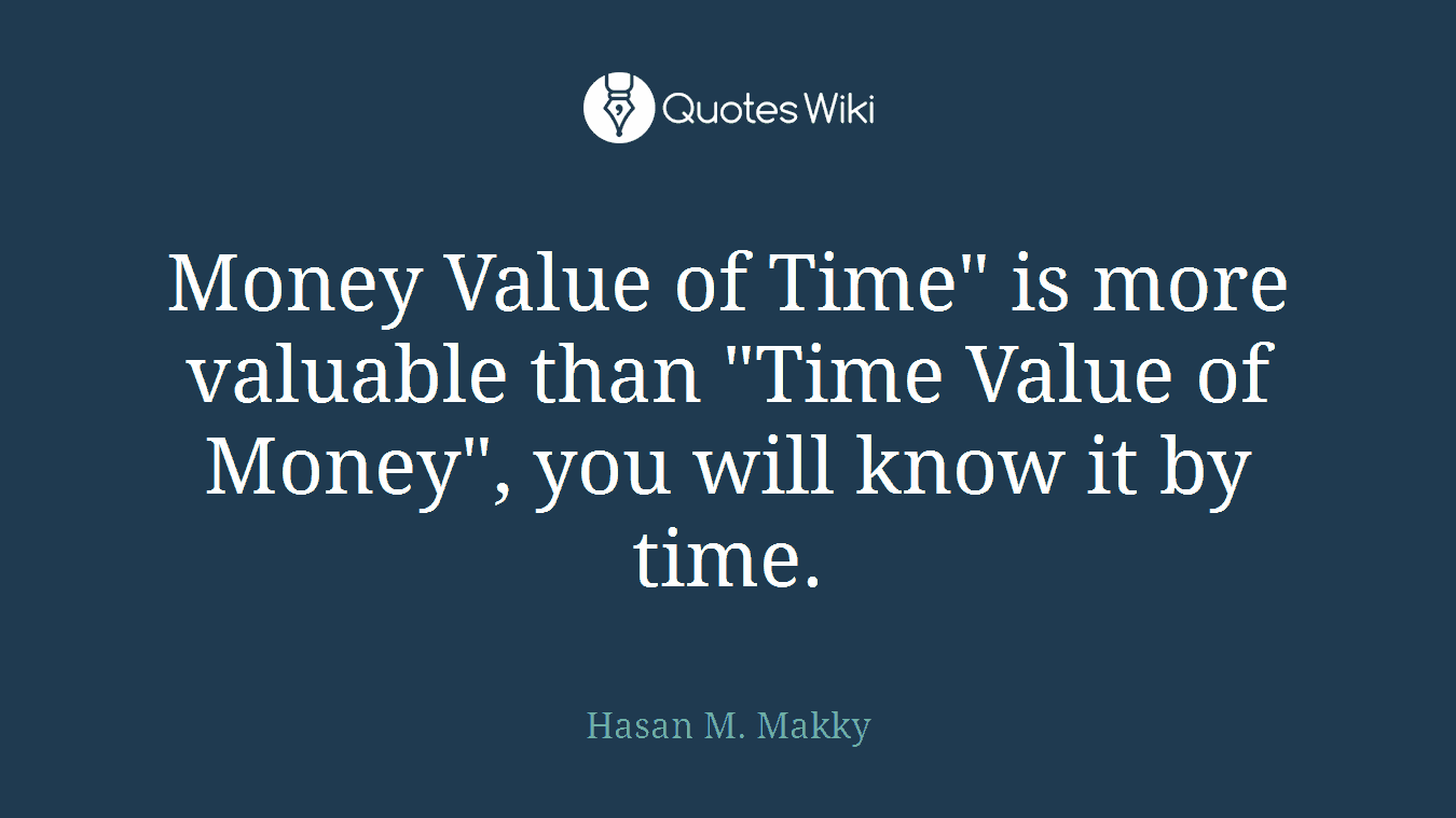 Money Value of Time" is more valuable than "Time Value of Money", you will know it by time.