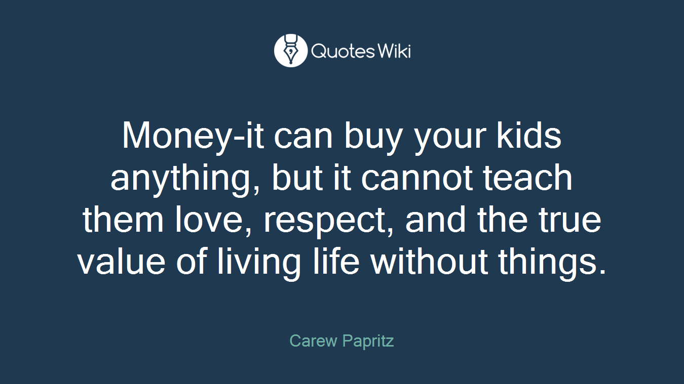 Money-it can buy your kids anything, but it cannot teach them love, respect, and the true value of living life without things.