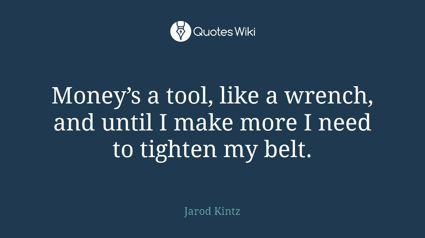 Money’s a tool, like a wrench, and until I make more I need to tighten my belt.