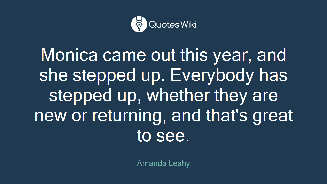 Monica came out this year, and she stepped up. Everybody has stepped up, whether they are new or returning, and that's great to see.