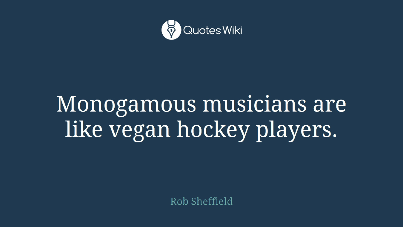 Monogamous musicians are like vegan hockey players.