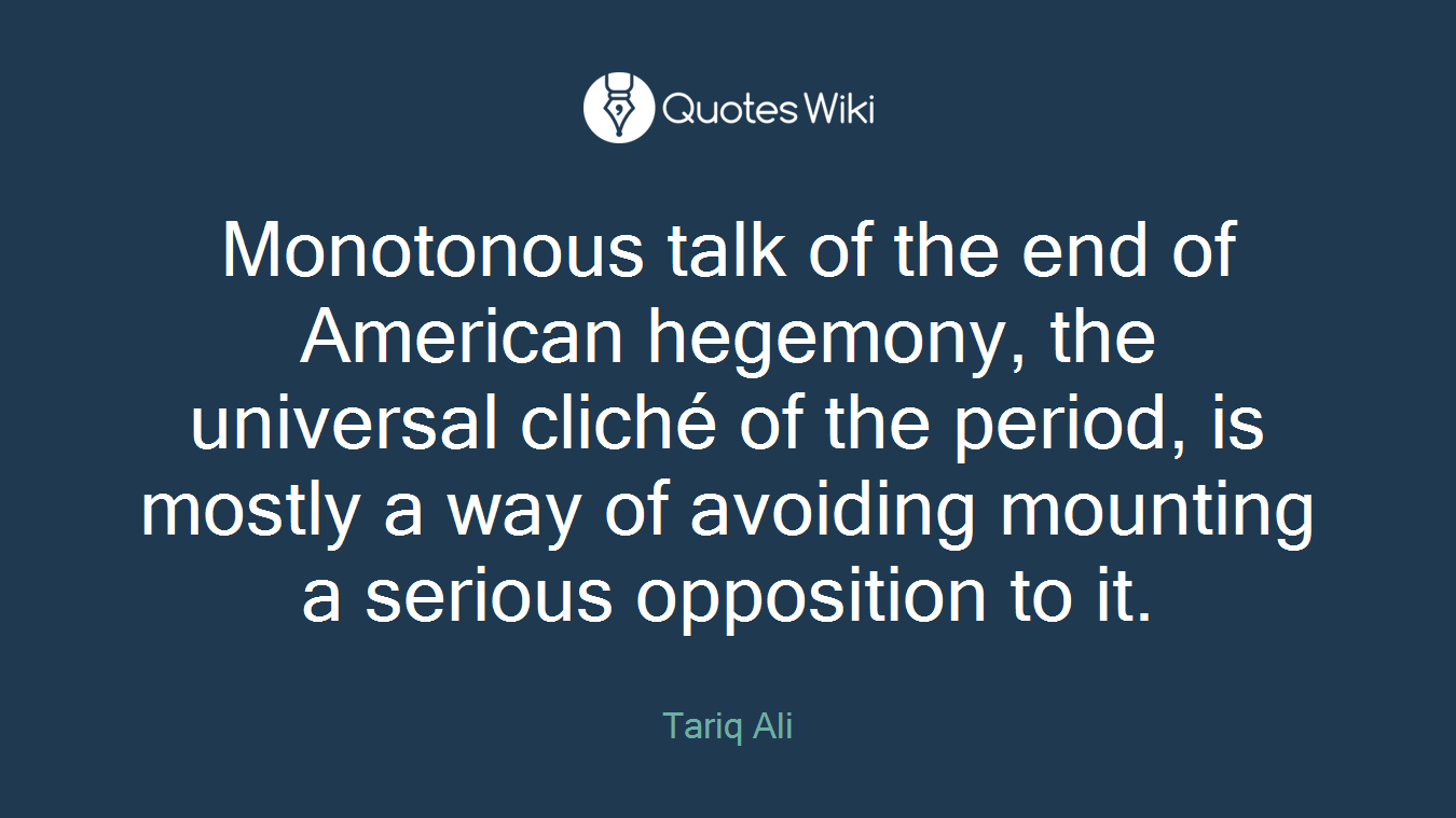 Monotonous talk of the end of American hegemony, the universal cliché of the period, is mostly a way of avoiding mounting a serious opposition to it.