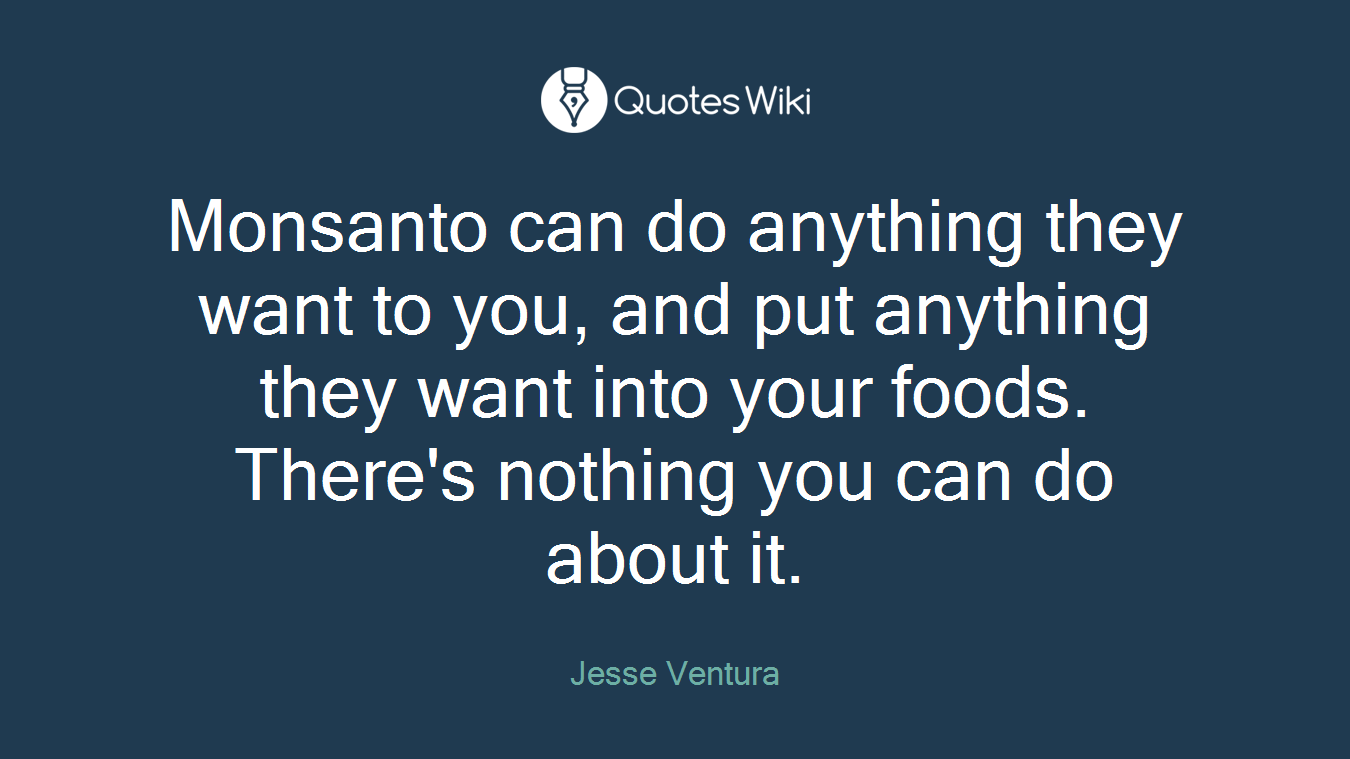Monsanto can do anything they want to you, and put anything they want into your foods. There's nothing you can do about it.
