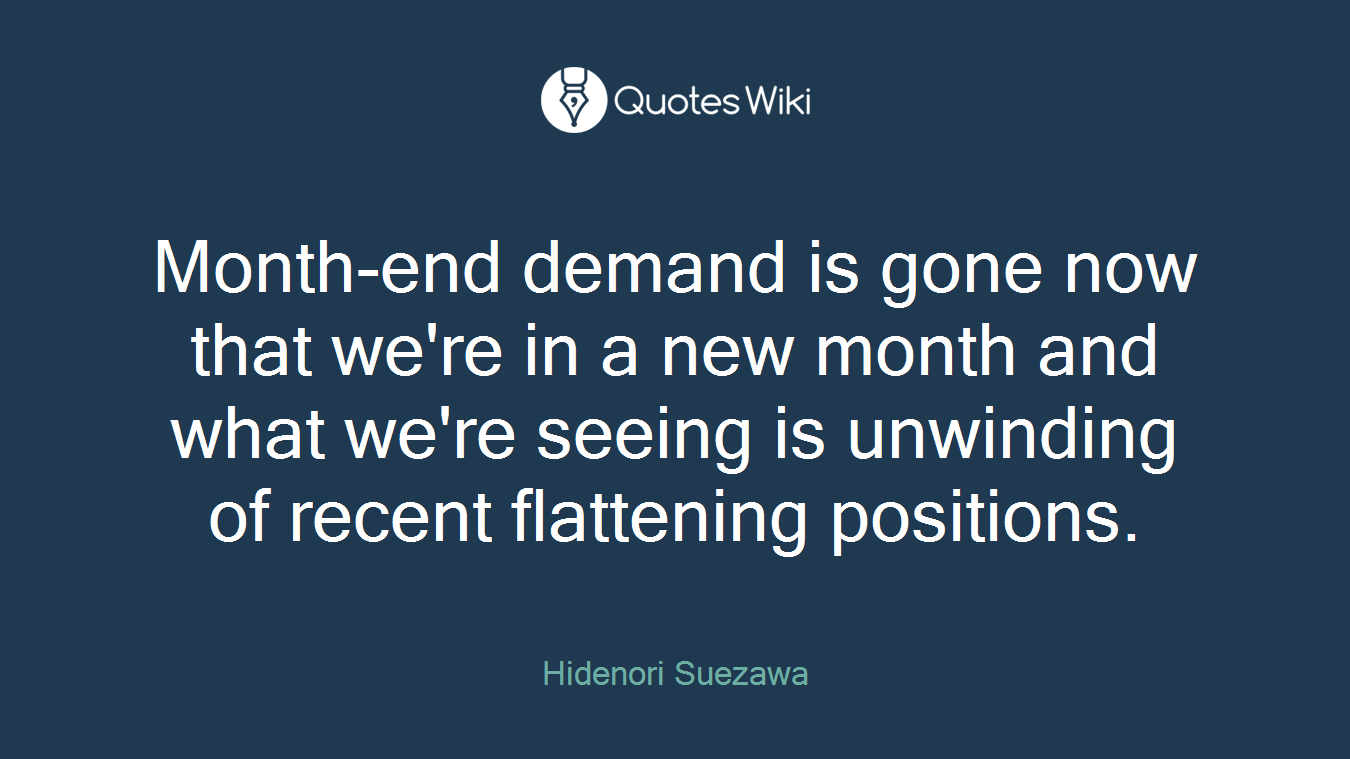 Month-end demand is gone now that we're in a new month and what we're seeing is unwinding of recent flattening positions.