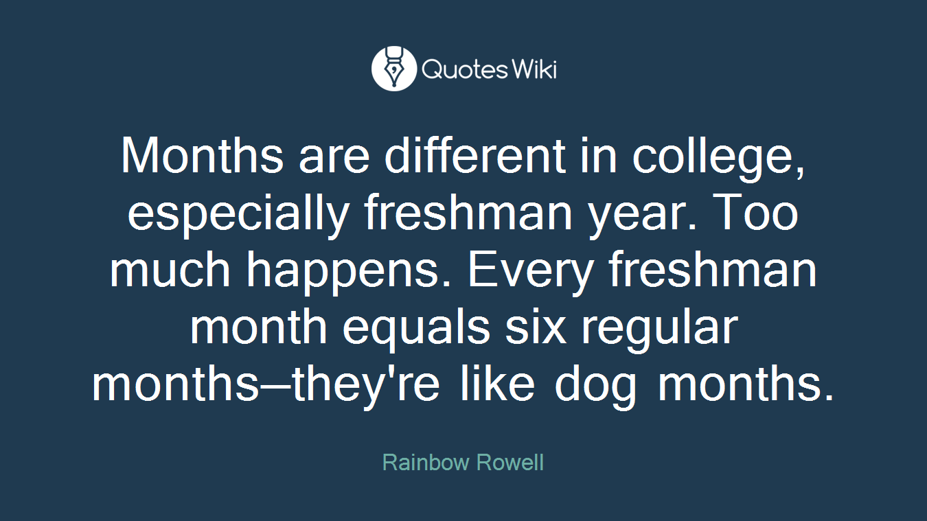 Months are different in college, especially freshman year. Too much happens. Every freshman month equals six regular months—they're like dog months.
