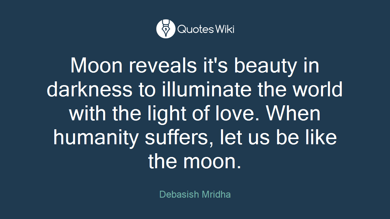 Moon reveals it's beauty in darkness to illuminate the world with the light of love. When humanity suffers, let us be like the moon.