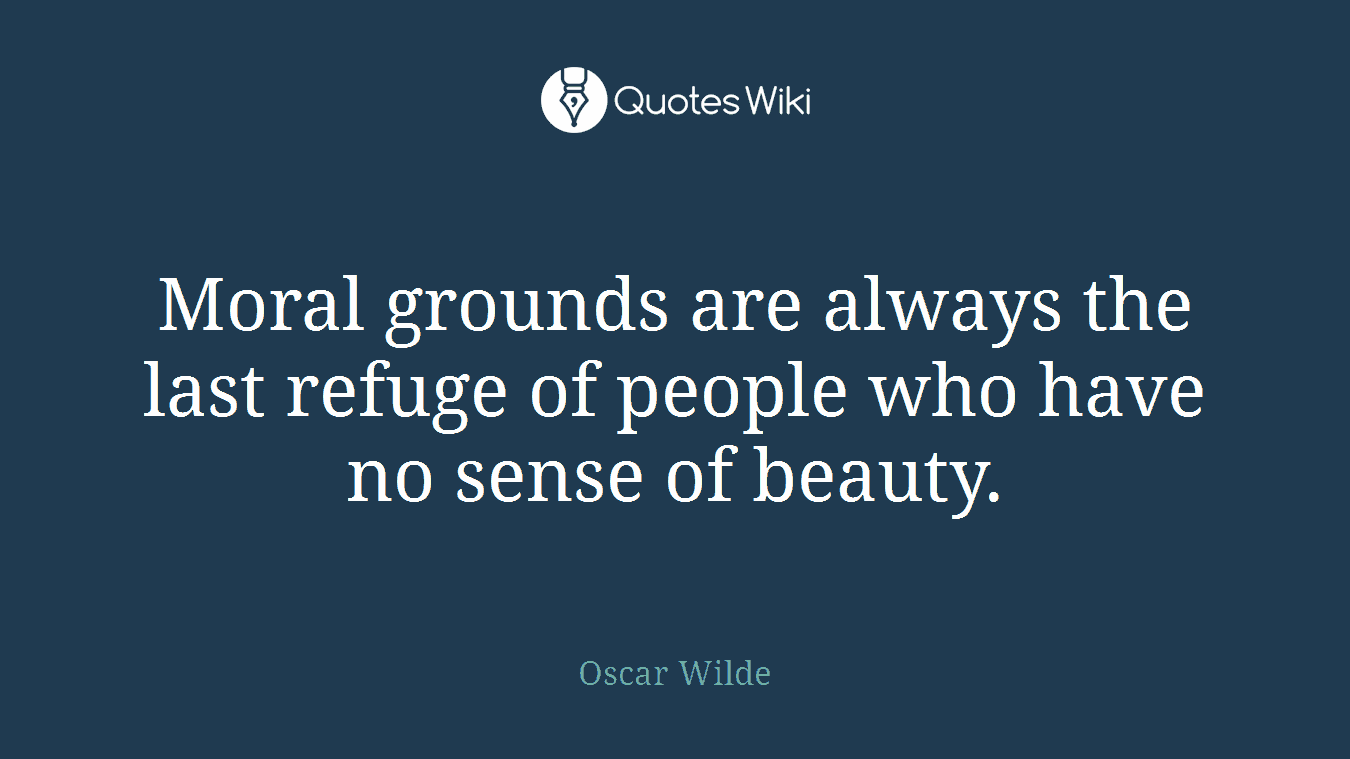 Moral grounds are always the last refuge of people who have no sense of beauty.