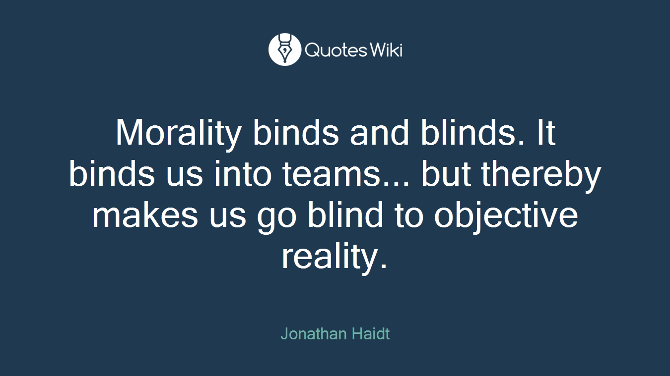 Morality binds and blinds. It binds us into teams... but thereby makes us go blind to objective reality.