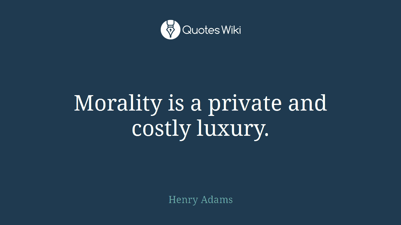 Morality is a private and costly luxury.