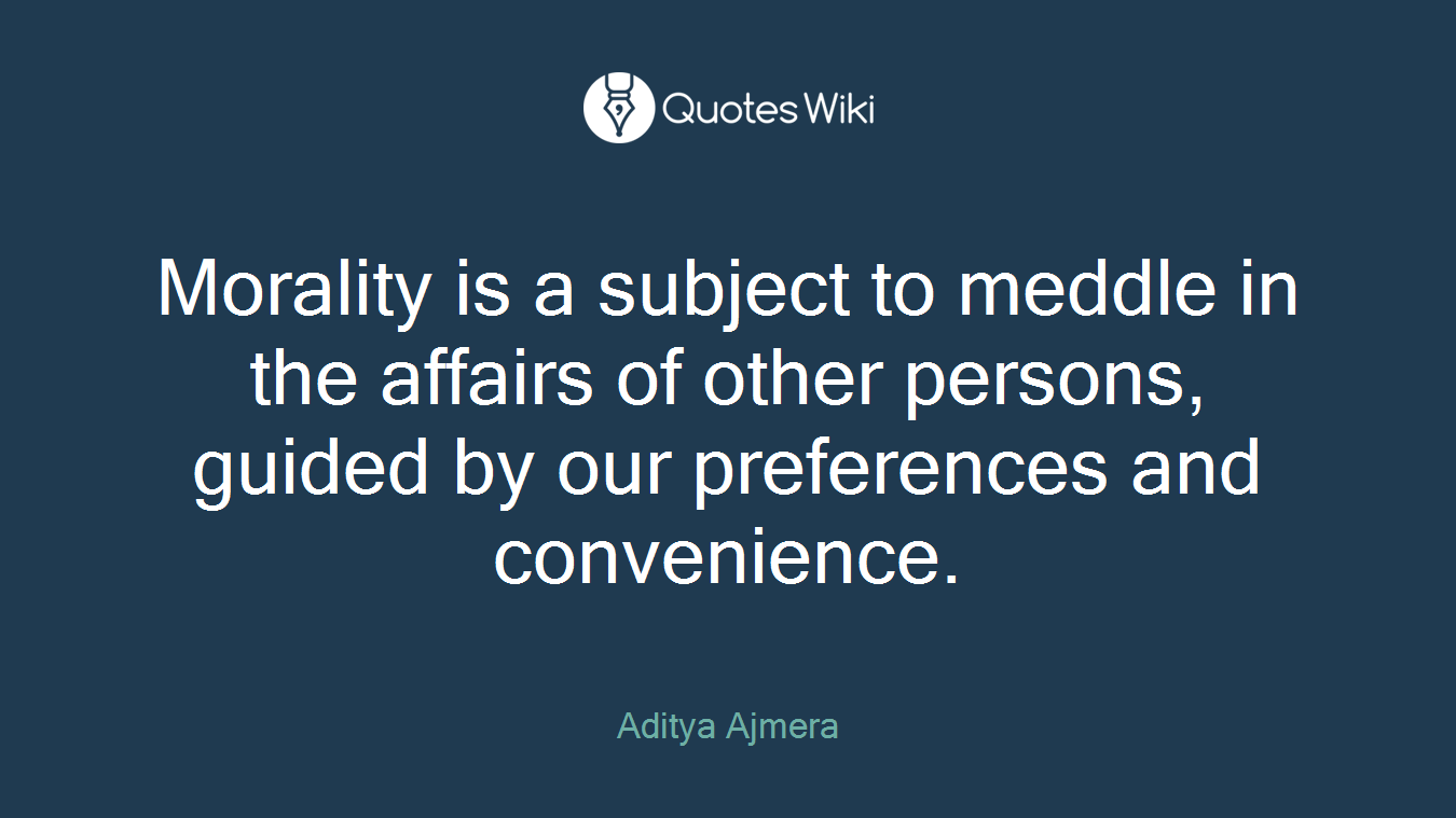 Morality is a subject to meddle in the affairs of other persons, guided by our preferences and convenience.