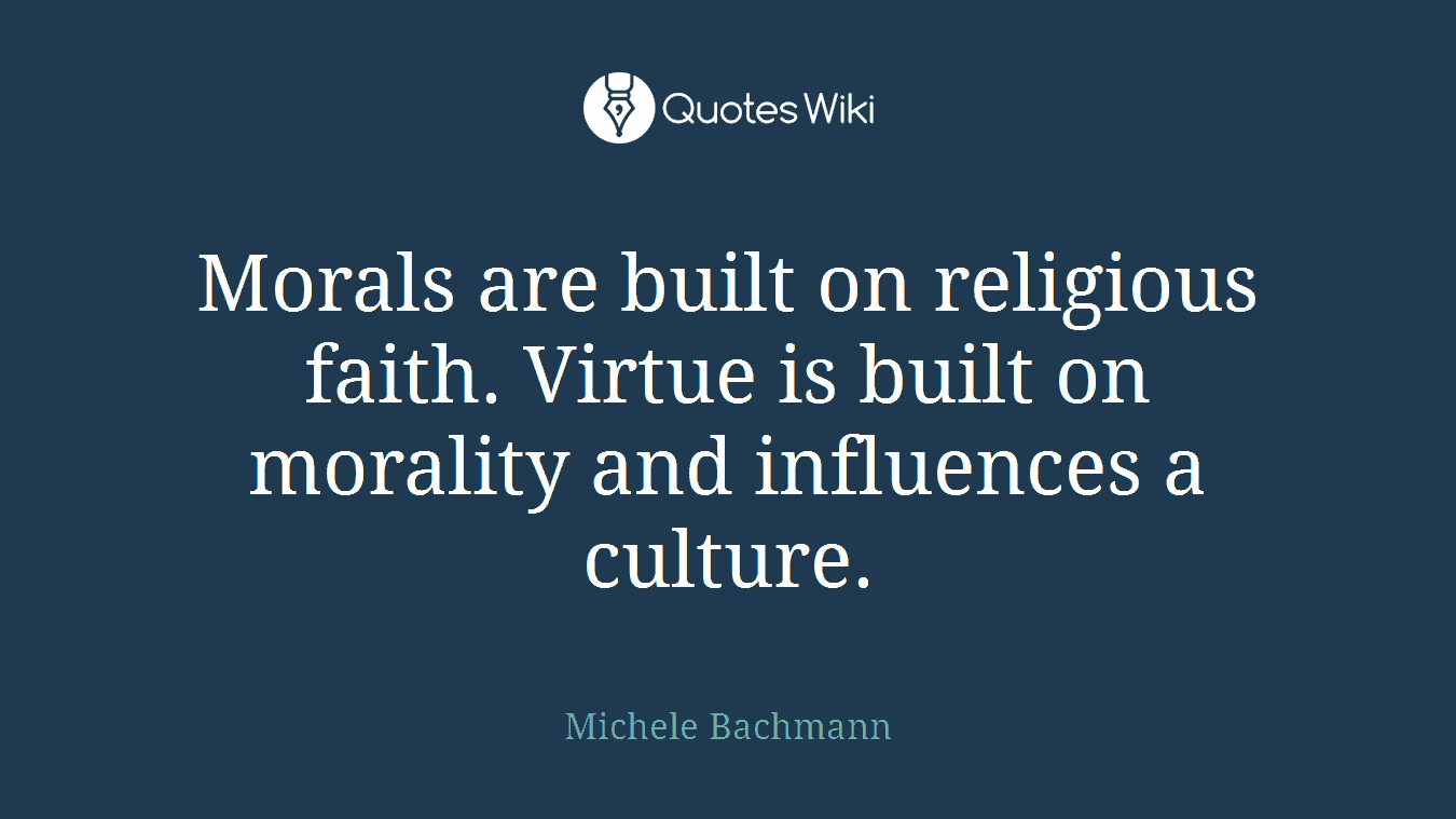 Morals are built on religious faith. Virtue is built on morality and influences a culture.