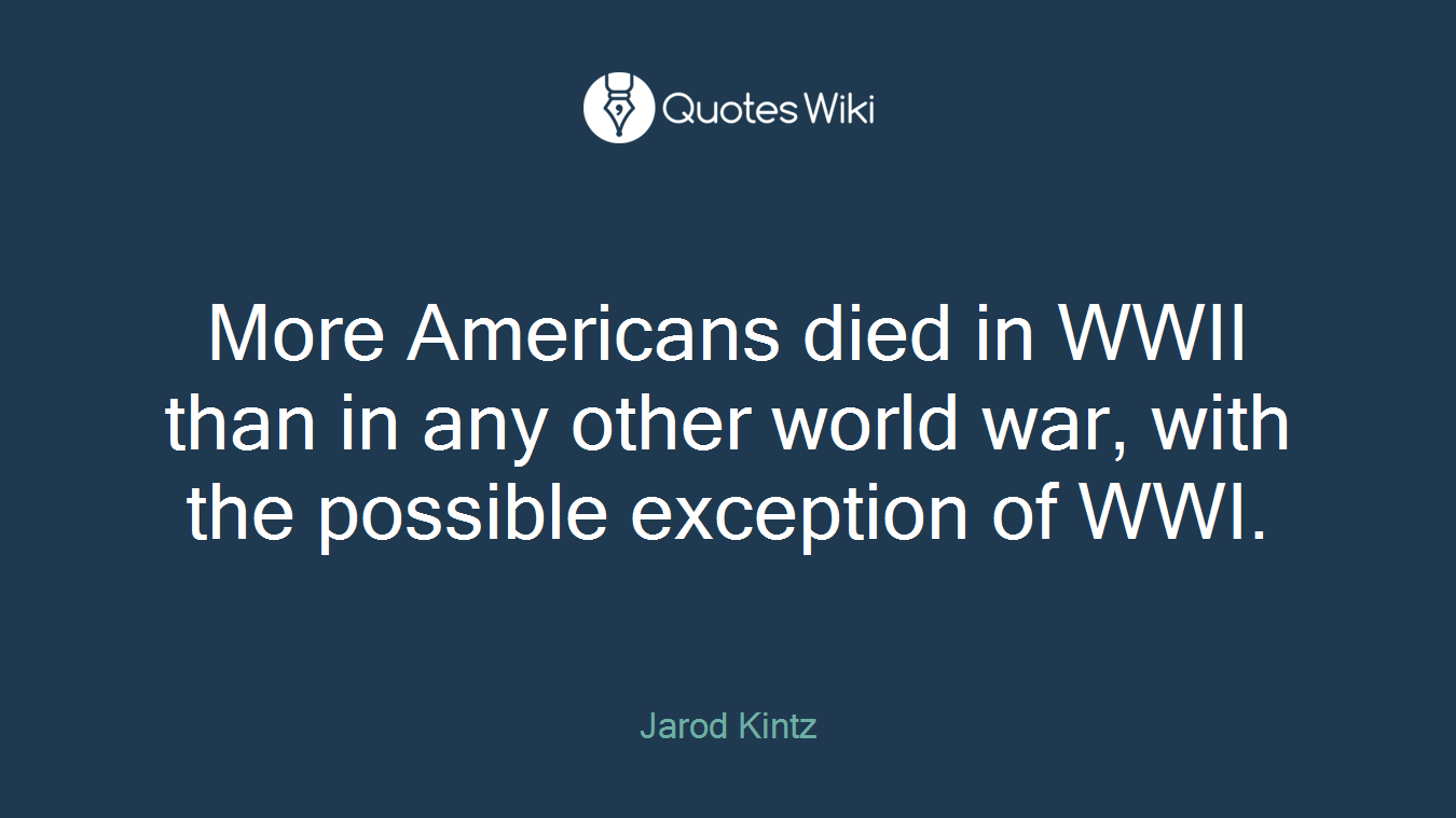 More Americans died in WWII than in any other world war, with the possible exception of WWI.