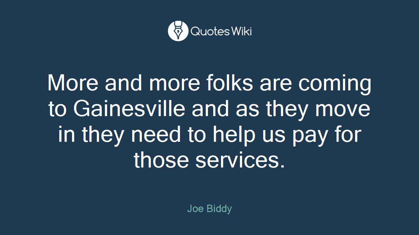 More and more folks are coming to Gainesville and as they move in they need to help us pay for those services.