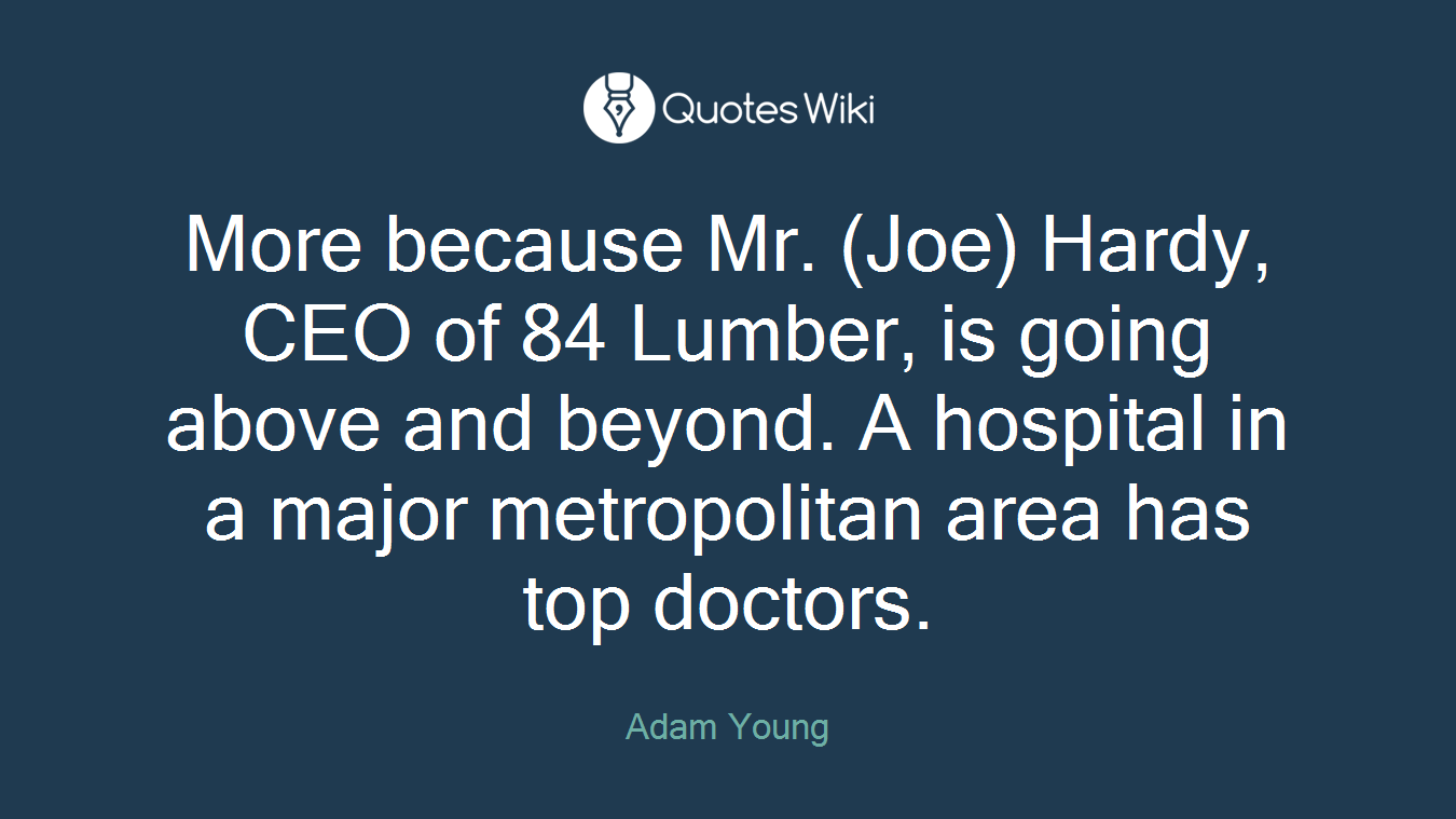 More because Mr. (Joe) Hardy, CEO of 84 Lumber, is going above and beyond. A hospital in a major metropolitan area has top doctors.