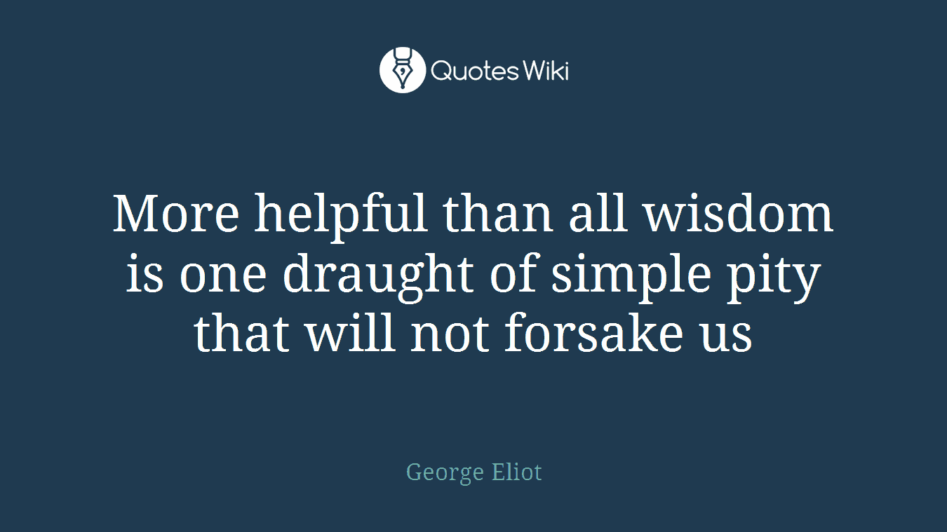 More helpful than all wisdom is one draught of simple pity that will not forsake us