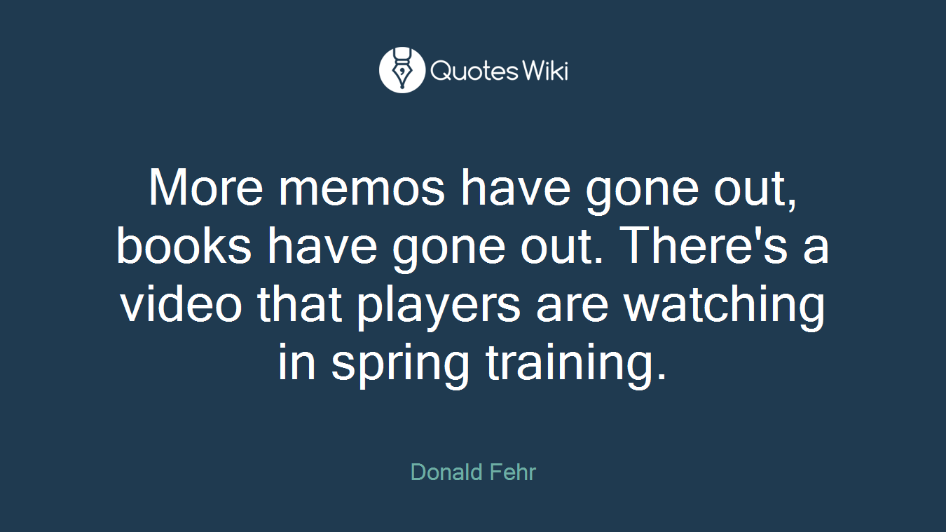 More memos have gone out, books have gone out. There's a video that players are watching in spring training.