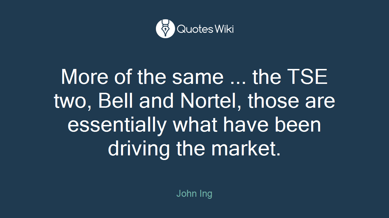 More of the same ... the TSE two, Bell and Nortel, those are essentially what have been driving the market.