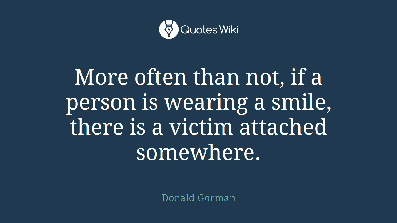More often than not, if a person is wearing a smile, there is a victim attached somewhere.