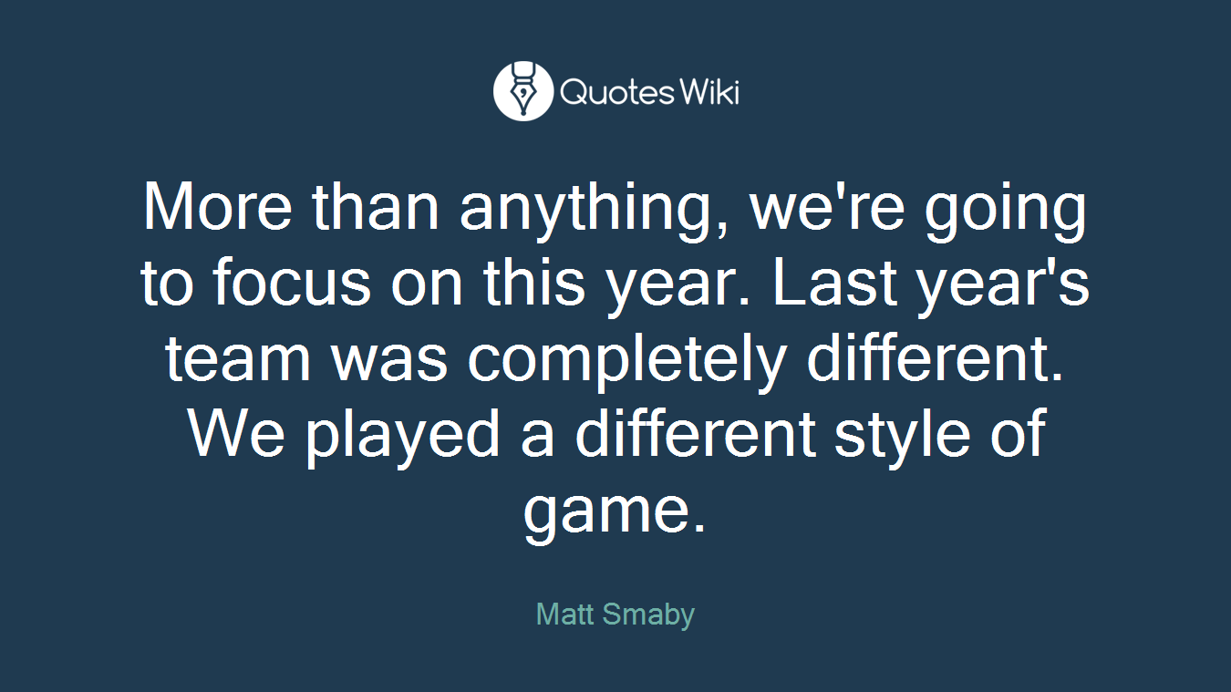 More than anything, we're going to focus on this year. Last year's team was completely different. We played a different style of game.